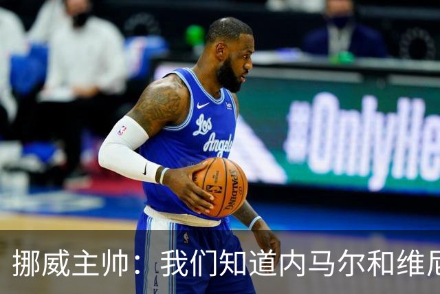 挪威主帅：我们知道内马尔和维尼修斯不喜防守 巴洛贡解禁是污点